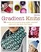Gradient Knits: 10 Lessons and Projects Using Ombre, Stranded Colorwork, Slip-Stitch, and Texture