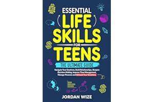 Essential Life Skills for Teens: The Ultimate Guide - Navigate Your Emotions, Build Relationships, Sharpen Decision-Making, I