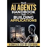 The Ai Agents Handbook for Building Applications: How to Design, Build, and Deploy Applications Powered by AI Agents — A Step-by-Step Guide from Idea to Production