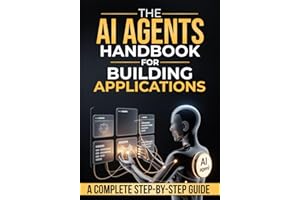 The Ai Agents Handbook for Building Applications: How to Design, Build, and Deploy Applications Powered by AI Agents — A Step-by-Step Guide from Idea to Production
