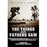 The Things Our Fathers Saw: The Untold Stories of the World War II Generation from Hometown, USA-Voices of the Pacific Theate