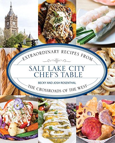 Salt Lake City Chef's Table: Extraordinary Recipes from The Crossroads of the West