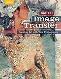 Digital Image Transfer: Creating Art with Your Photography by 