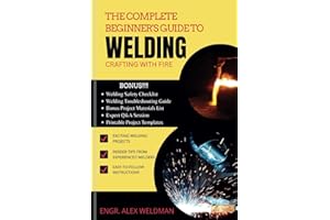 The Complete Beginner's Guide to Welding: Crafting with Fire (Bonus included): A Thorough Guide for Future Welders to Discove