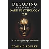 Decoding the Secrets of Dark Psychology 2.0: How to Recognize, Resist, and Use the Psychological Tactics of Manipulators, Narcissists, and Controllers