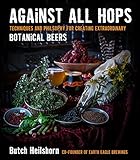 Against All Hops: Techniques and Philosophy for Creating Extraordinary Botanical Beers by George Heilshorn