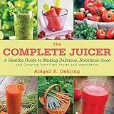 The Complete Juicer: A Healthy Guide to Making Delicious, Nutritious Juice and Growing Your Own Frui by Abigail Gehring