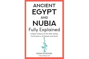 Ancient Egypt and Nubia — Fully Explained: A New History of the Nile Valley Civilizations of Kemet and Kush
