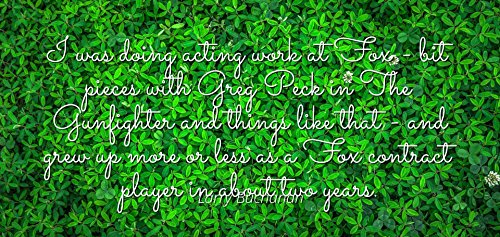 Larry Buchanan - Famous Quotes Laminated POSTER PRINT 24x20 - I was
doing acting work at Fox - bit pieces with Greg Peck in The Gunfighter
and things like that - and grew up more or less as a Fox con
