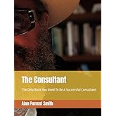 The Consultant: The Only Book You Need To Be A Successful Consultant