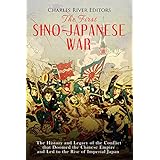 The First Sino-Japanese War: The History and Legacy of the Conflict that Doomed the Chinese Empire and Led to the Rise of Imperial Japan