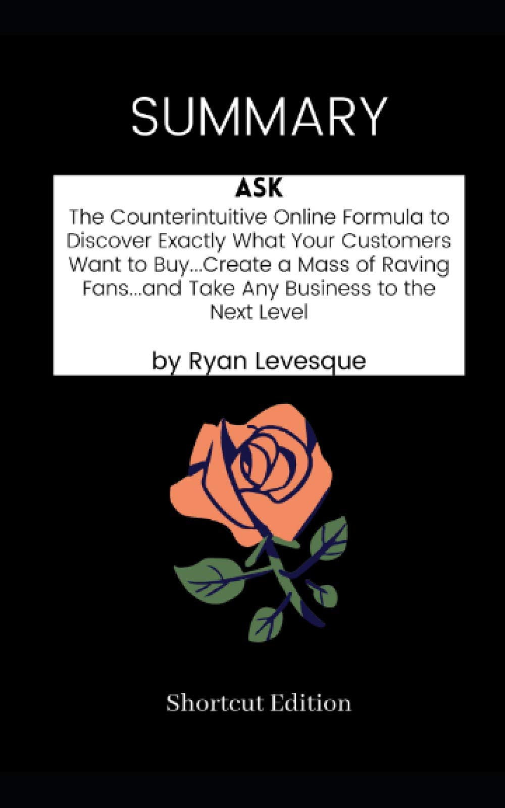 Summary Ask The Counterintuitive Online Formula To Discover Exactly What Your Customers Want To Buycreate A Mass Of Raving Fansand Take Any Business To The Next Level By Ryan Levesque Edition