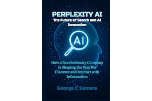 Perplexity AI: The Future of Search and AI Innovation: How a Revolutionary Company is Shaping the Way We Discover and Interac