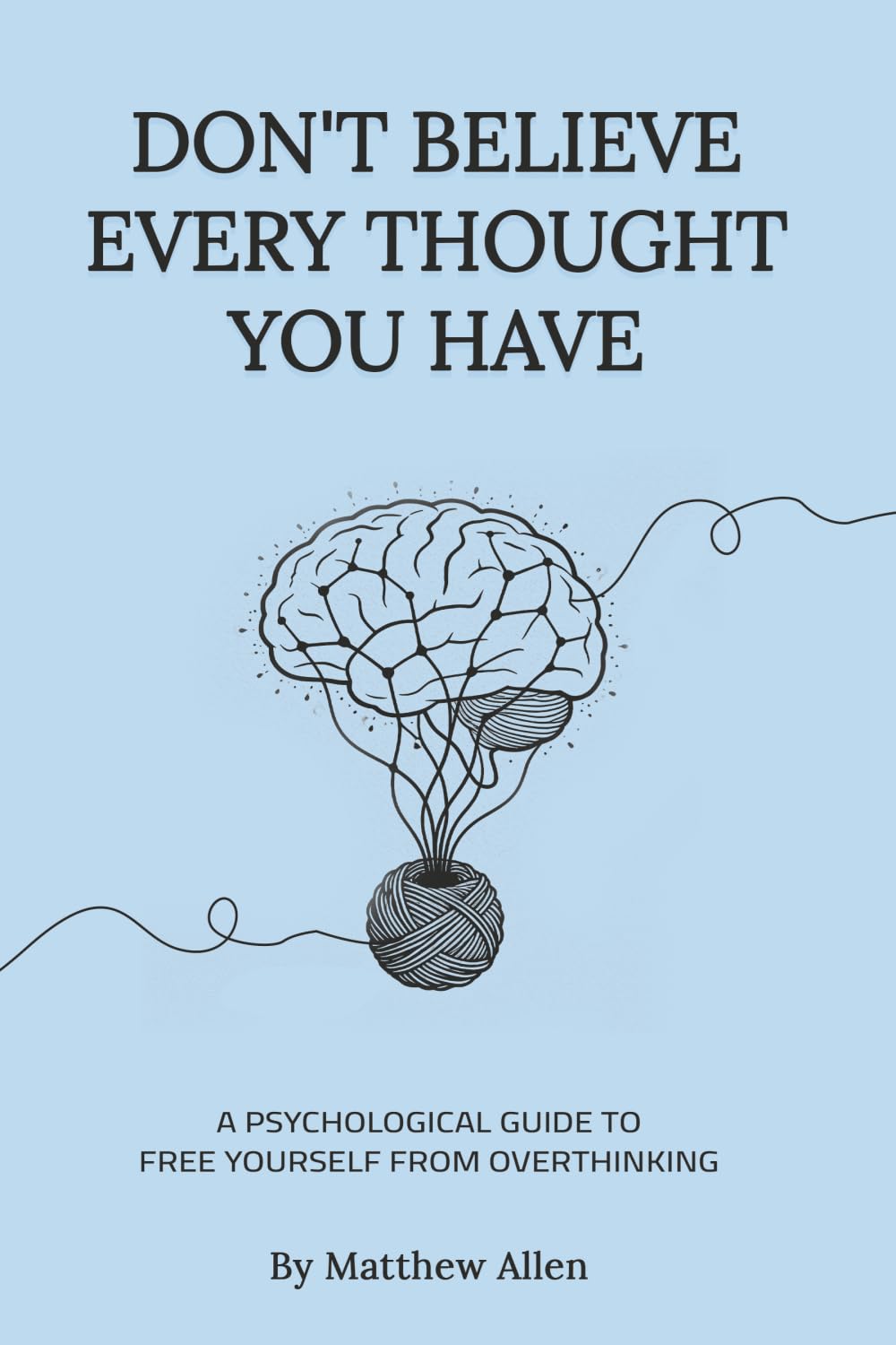 DON’T BELIEVE EVERY THOUGHT YOU HAVE: Be the Master of Your Emotions, Stop Inner Conflict, Live More Consciously
