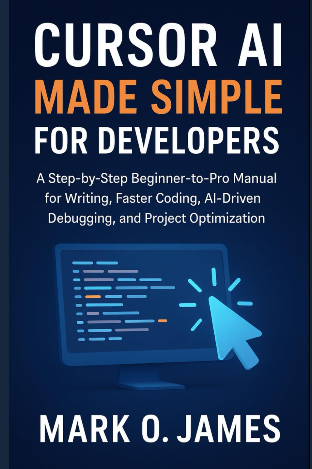 Cursor AI Made Simple for Developers: A Step-by-Step Beginner-to-Pro Manual for Faster Coding, AI-Driven Debugging, and Project Optimization