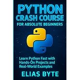 Python Crash Course for Absolute Beginners: Learn Python Fast with Hands-On Projects and Real Examples (Build the Future with Code)