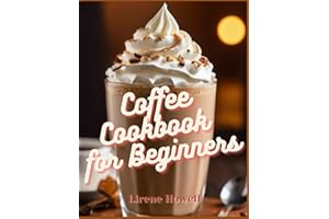 Coffee Cookbook for Beginners: Get Inspired by the Delightful Collection of Over 100+ Homemade Recipes! Master Home Barista Skills with This Ultimate ... (Steeped in Flavor, Grounded in Goodness)
