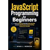 JavaScript Programming for Beginners: Learn JavaScript Fast With Step-by-Step Lessons, Real Projects &amp; Zero Coding Experience Needed (Computer Programming Made Easy)