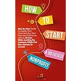 How to Start a 501(C)(3) Nonprofit: Step-By-Step Guide To Legally Start, Grow and Run Your Own Non Profit in as Little as 30