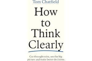 How to Think Clearly: Cut through noise, see the big picture and make better decisions