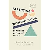 Parenting without Panic in an LGBT-Affirming World: Discipling Our Kids with Jesus’ Truth and Love (A Christian Parent’s Guid