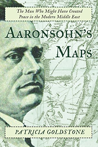 Aaronsohn's Maps: The Man Who Might Have Created Peace in the Modern Middle East by Patricia Goldstone