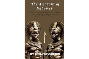The �鶹��s of Dahomey: A History of the Agojie Warriors, Exploring the Legacy and Valor of Africa's All-Female Military Regi