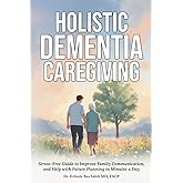 Holistic Dementia Caregiving: Stress-Free Guide to Improve Family Communication, and Help with Future Planning in Minutes