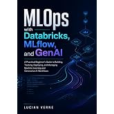 MLOps with Databricks, MLflow, and GenAI: A Practical Beginner's Guide to Building, Tracking, Deploying, and Managing Machine Learning and Generative AI Workflows