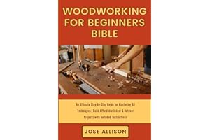 WOODWORKING FOR BEGINNERS BIBLE:: An Ultimate Step-by-Step Guide For Mastering All Technique | Build Affordable Indoor & Outd