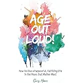 Age Out Loud: How to Live a Purposeful, Fulfilling Life in the Years that Matter Most