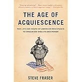 The Age of Acquiescence: The Life and Death of American Resistance to Organized Wealth and Power
