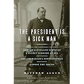 The President Is a Sick Man: Wherein the Supposedly Virtuous Grover Cleveland Survives a Secret Surgery at Sea and Vilifies the Courageous Newspaperman Who Dared Expose the Truth