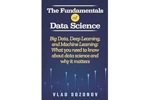 The Fundamentals of Data Science: Big Data, Deep Learning, and Machine Learning: What you need to know about data science and