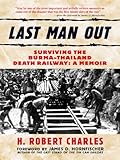 Last Man Out: Surviving the Burma-Thailand Death Railway - A Memoir by H. Robert Charles, James D. Hornfischer