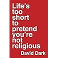 Life's Too Short to Pretend You're Not Religious