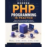 MODERN PHP PROGRAMMING IN PRACTICE: Step-by-Step Learning from Basics to Advanced Architecture, Frameworks, Testing, and Deployment
