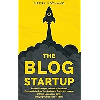 The Blog Startup: Proven Strategies to Launch Smart and Exponentially Grow Your Audience, Brand, and Income without Losing Yo