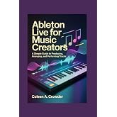 Ableton Live for Music Creators: A Simple Guide to Producing, Arranging, and Performing Tracks