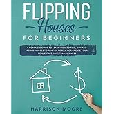 Flipping Houses for Beginners: A Complete Guide to Learn How to Find, Buy and Rehab Houses to Rent or Resell, for Create Your Real Estate Investing Business