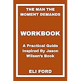 The Man the Moment Demands Workbook: A Practical Guide Inspired By Jason Wilson’s Book