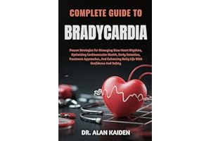 COMPLETE GUIDE TO BRADYCARDIA: Proven Strategies For Managing Slow Heart Rhythms, Optimizing Cardiovascular Health, Early Det