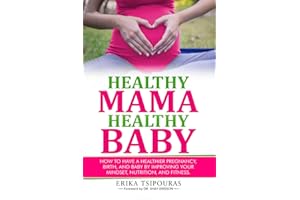 Healthy Mama, Healthy Baby: How To Have A Healthier Pregnancy, Birth, And Baby By Improving Your Mindset, Nutrition, And Fitn