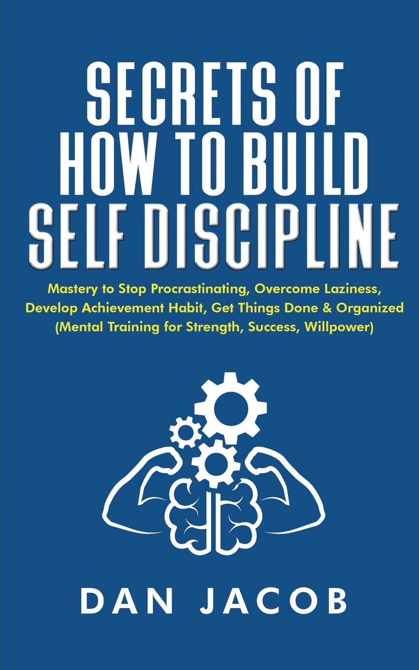 Secrets Of How To Build Self Discipline Mastery To Stop Procrastinating Overcome Laziness Develop Achievement Habit Get Things Done Organized Mental Training For Strength Success Willpower Jacob Dan 9798687111737 Amazon Com Books