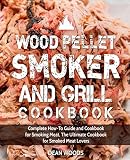 Wood Pellet Smoker and Grill Cookbook: Complete How-To Guide and Cookbook for Smoking Meat, The Ulti
