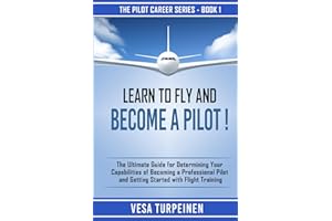 LEARN TO FLY AND BECOME A PILOT!: THE ULTIMATE GUIDE FOR DETERMINING YOUR CAPABILITIES OF BECOMING A PROFESSIONAL PILOT AND G