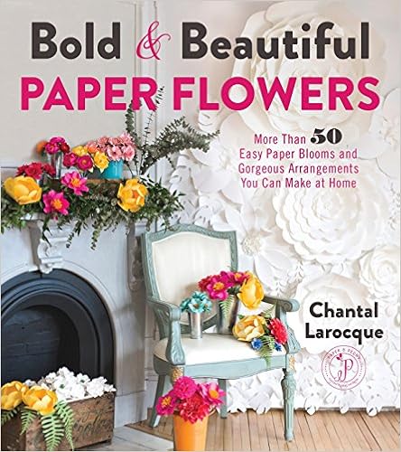 Bold & Beautiful Paper Flowers: More Than 50 Easy Paper Blooms and Gorgeous Arrangements You Can Make at Home