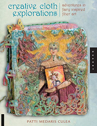 Creative Cloth Explorations: Adventures in Fairy-Inspired Fiber Art by Patti Medaris Culea