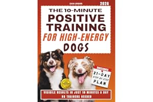 THE 10-MINUTE POSITIVE TRAINING FOR HIGH-ENERGY DOGS: An Easy, Gentle Plan That Works in Real Life to Calm Your Dog Naturally and Feel Like a Capable, Confident Owner Without Expensive Trainers