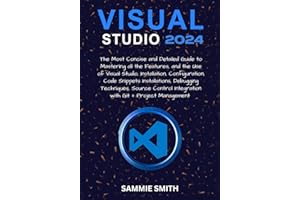 VISUAL STUDIO: The Most Concise and Detailed Guide to Mastering all the Features, and the Use of Visual Studio, Installation,